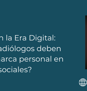 Radiología en la Era Digital: ¿Por qué los radiólogos deben fortalecer su marca personal en redes sociales?
