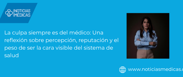 La culpa siempre es del médico: Una reflexión sobre percepción, reputación y el peso de ser la cara visible del sistema de salud