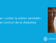 Diabetes ocular: cuidar la visión también forma parte del control de la diabetes